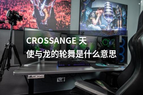 CROSSANGE 天使与龙的轮舞是什么意思-第1张-游戏信息-龙启网