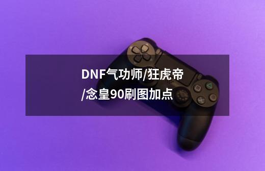 DNF气功师/狂虎帝/念皇90刷图加点-第1张-游戏信息-龙启网