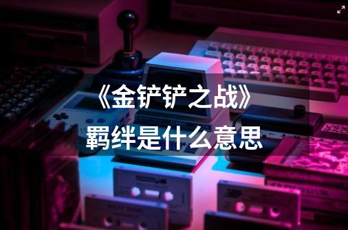 《金铲铲之战》羁绊是什么意思-第1张-游戏信息-龙启网