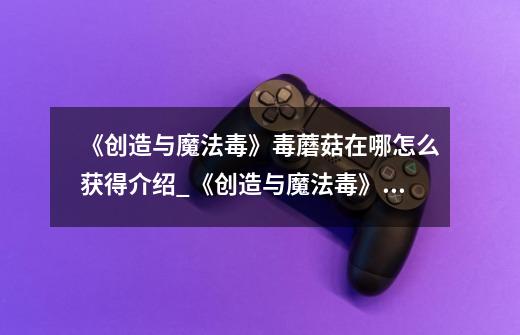 《创造与魔法毒》毒蘑菇在哪怎么获得介绍_《创造与魔法毒》毒蘑菇在哪怎么获得是什么-第1张-游戏信息-龙启网