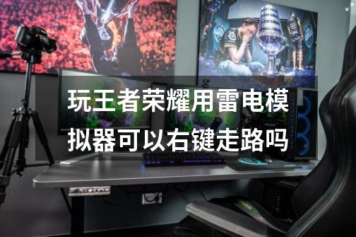 玩王者荣耀用雷电模拟器可以右键走路吗-第1张-游戏信息-龙启网