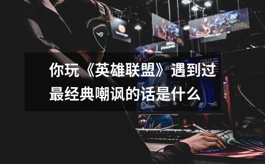 你玩《英雄联盟》遇到过最经典嘲讽的话是什么-第1张-游戏信息-龙启网