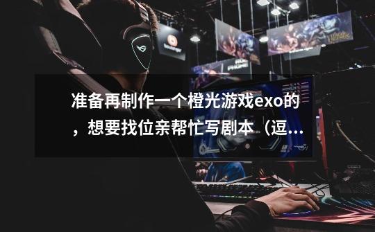 准备再制作一个橙光游戏exo的,想要找位亲帮忙写剧本(逗比欢乐文)-第1张-游戏信息-龙启网