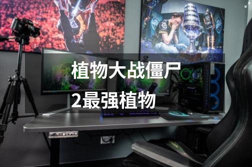 植物大战僵尸2最强植物-第1张-游戏信息-龙启网