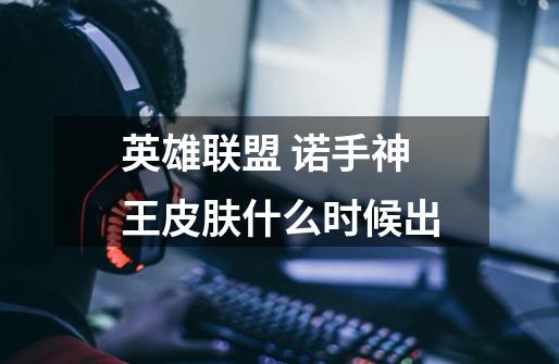 英雄联盟 诺手神王皮肤什么时候出-第1张-游戏信息-龙启网