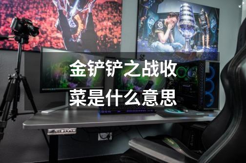 金铲铲之战收菜是什么意思-第1张-游戏信息-龙启网