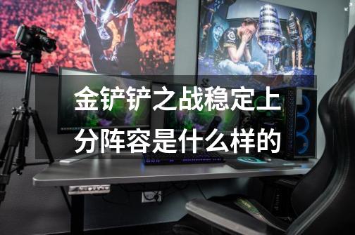 金铲铲之战稳定上分阵容是什么样的-第1张-游戏信息-龙启网