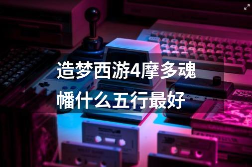 造梦西游4摩多魂幡什么五行最好-第1张-游戏信息-龙启网