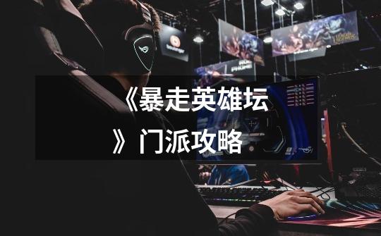 《暴走英雄坛》门派攻略-第1张-游戏信息-龙启网