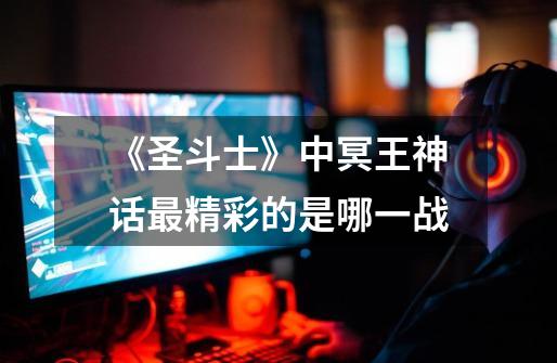 《圣斗士》中冥王神话最精彩的是哪一战-第1张-游戏信息-龙启网