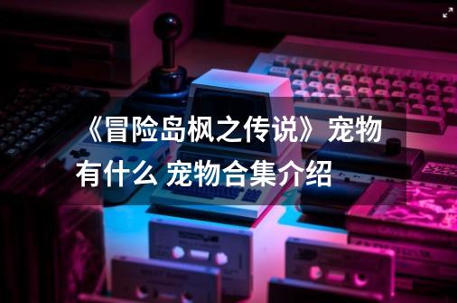 《冒险岛枫之传说》宠物有什么 宠物合集介绍-第1张-游戏信息-龙启网