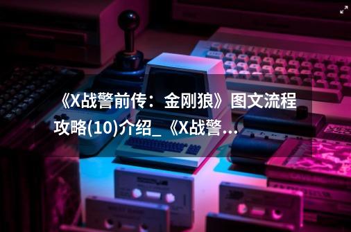 《X战警前传:金刚狼》图文流程攻略(10)介绍_《X战警前传:金刚狼》图文流程攻略(10)是什么-第1张-游戏信息-龙启网