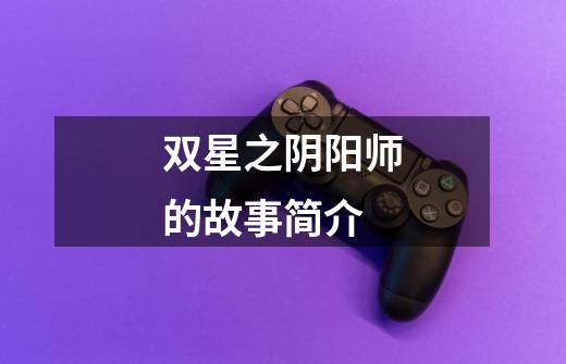 双星之阴阳师的故事简介-第1张-游戏信息-龙启网