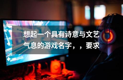 想起一个具有诗意与文艺气息的游戏名字，，要求-第1张-游戏信息-龙启网