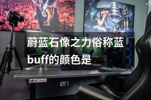 蔚蓝石像之力俗称蓝buff的颜色是-第1张-游戏信息-龙启网