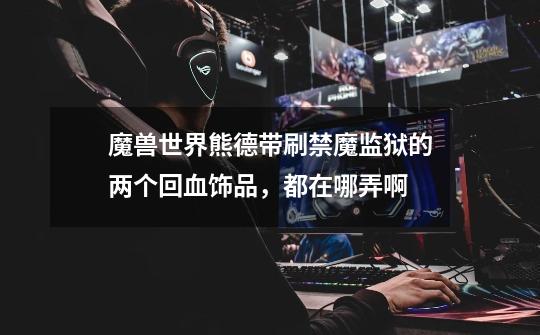 魔兽世界熊德带刷禁魔监狱的两个回血饰品,都在哪弄啊-第1张-游戏信息-龙启网