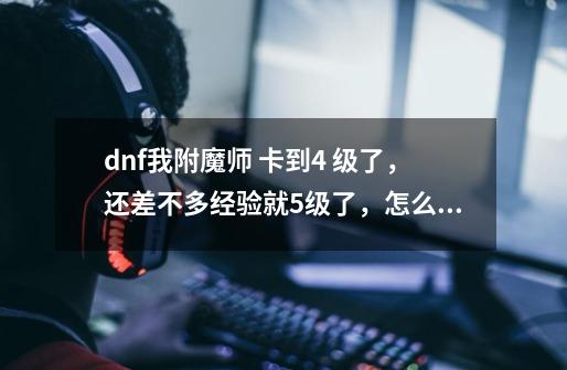 dnf我附魔师 卡到4 级了,还差不多经验就5级了,怎么往上升啊-第1张-游戏信息-龙启网
