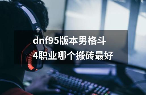 dnf95版本男格斗4职业哪个搬砖最好-第1张-游戏信息-龙启网