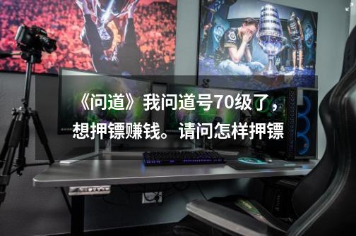 《问道》我问道号70级了,想押镖赚钱。请问怎样押镖-第1张-游戏信息-龙启网