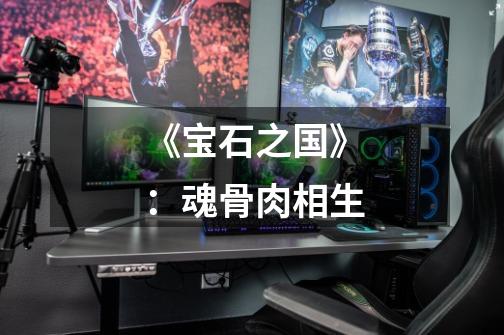 《宝石之国》:魂骨肉相生-第1张-游戏信息-龙启网