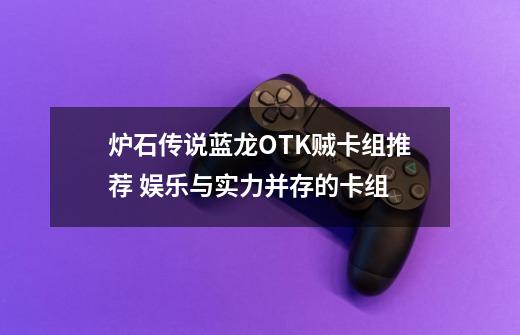 炉石传说蓝龙OTK贼卡组推荐 娱乐与实力并存的卡组-第1张-游戏信息-龙启网