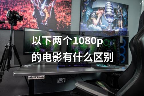 以下两个1080p的电影有什么区别-第1张-游戏信息-龙启网