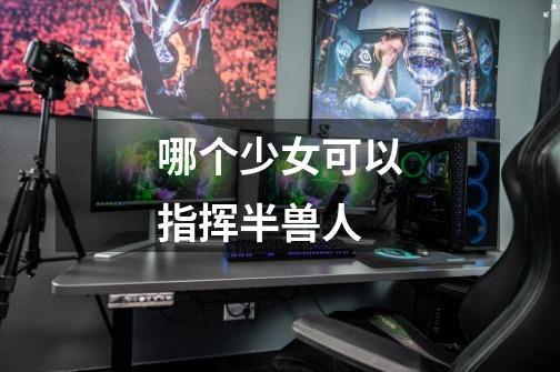 哪个少女可以指挥半兽人-第1张-游戏信息-龙启网