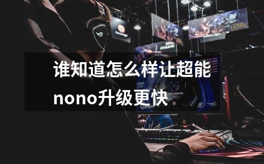 谁知道怎么样让超能nono升级更快-第1张-游戏信息-龙启网