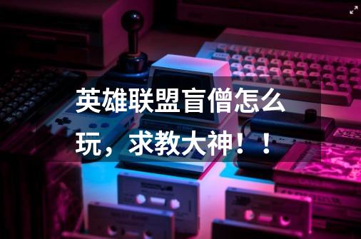 英雄联盟盲僧怎么玩,求教大神!!-第1张-游戏信息-龙启网