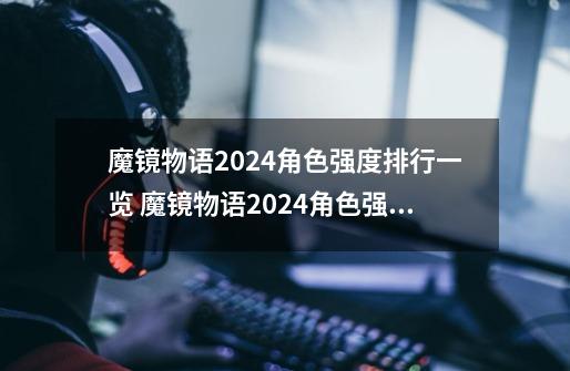 魔镜物语2024角色强度排行一览 魔镜物语2024角色强度排行榜-第1张-游戏信息-龙启网
