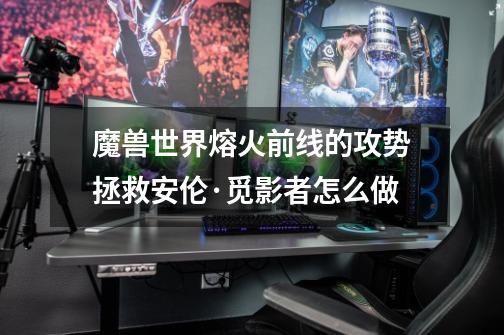 魔兽世界熔火前线的攻势拯救安伦·觅影者怎么做-第1张-游戏信息-龙启网