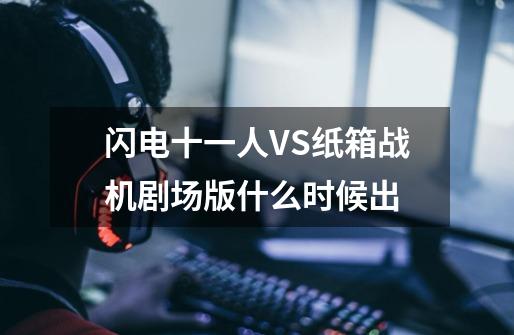 闪电十一人VS纸箱战机剧场版什么时候出-第1张-游戏信息-龙启网
