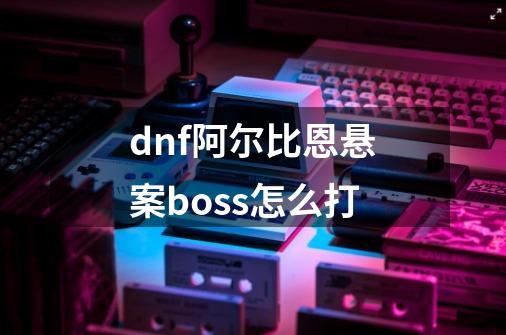 dnf阿尔比恩悬案boss怎么打-第1张-游戏信息-龙启网