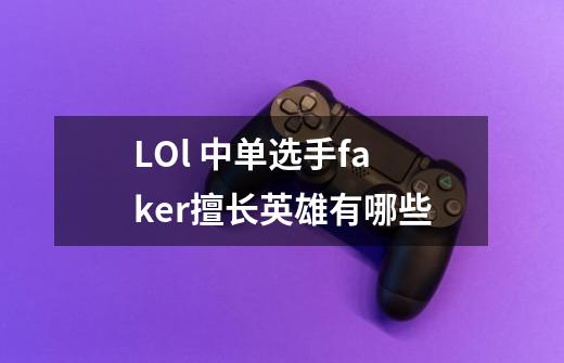 LOl 中单选手faker擅长英雄有哪些-第1张-游戏信息-龙启网