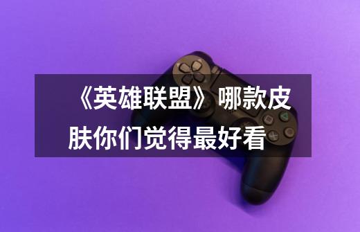 《英雄联盟》哪款皮肤你们觉得最好看-第1张-游戏信息-龙启网