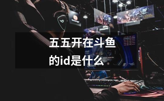 五五开在斗鱼的id是什么-第1张-游戏信息-龙启网