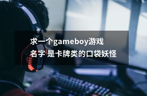 求一个gameboy游戏名字 是卡牌类的口袋妖怪-第1张-游戏信息-龙启网