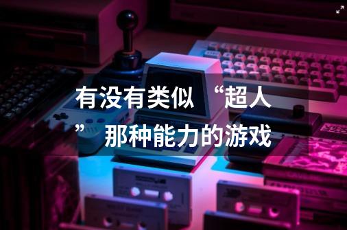 有没有类似 “超人” 那种能力的游戏-第1张-游戏信息-龙启网