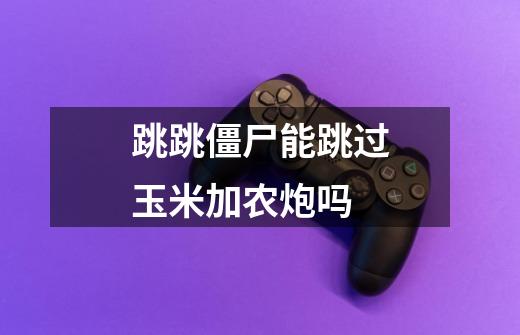 跳跳僵尸能跳过玉米加农炮吗-第1张-游戏信息-龙启网