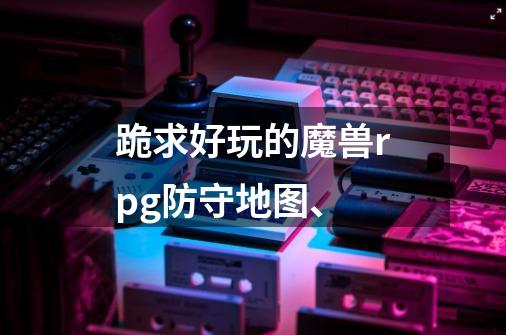 跪求好玩的魔兽rpg防守地图、-第1张-游戏信息-龙启网