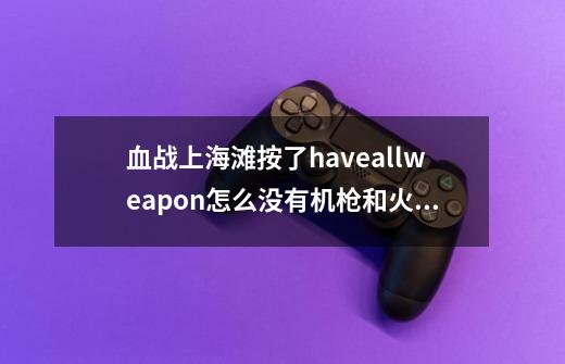 血战上海滩按了haveallweapon怎么没有机枪和火箭炮啊-第1张-游戏信息-龙启网