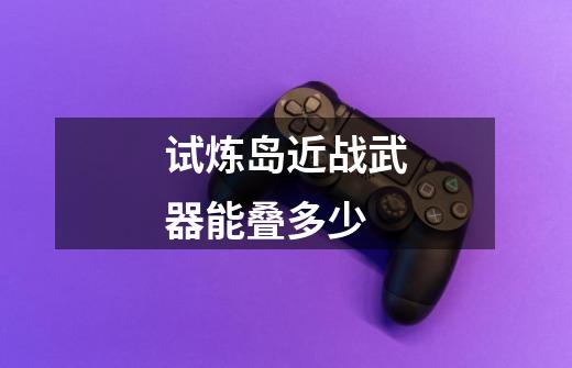 试炼岛近战武器能叠多少-第1张-游戏信息-龙启网