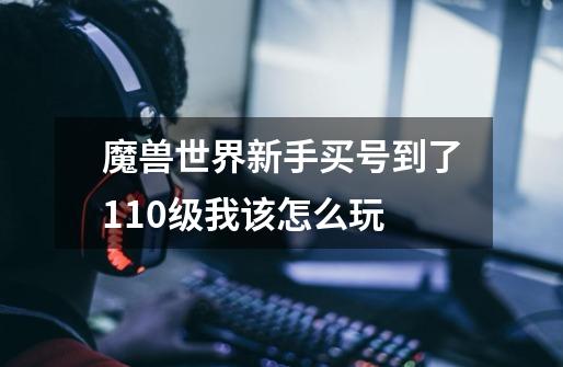 魔兽世界新手买号到了110级我该怎么玩-第1张-游戏信息-龙启网