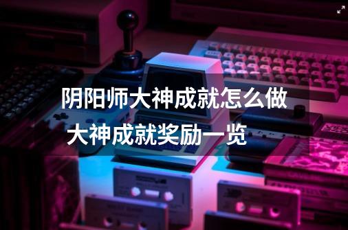 阴阳师大神成就怎么做 大神成就奖励一览-第1张-游戏信息-龙启网
