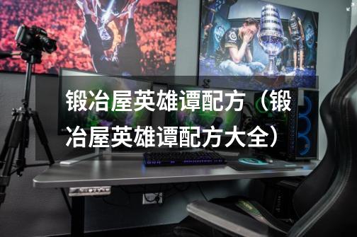锻冶屋英雄谭配方(锻冶屋英雄谭配方大全)-第1张-游戏信息-龙启网