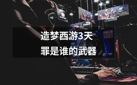 造梦西游3天罪是谁的武器-第1张-游戏信息-龙启网