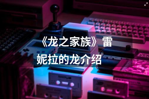 《龙之家族》雷妮拉的龙介绍-第1张-游戏信息-龙启网