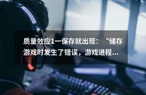 质量效应1一保存就出现:“储存游戏时发生了错误,游戏进程未保存,请重试”-第1张-游戏信息-龙启网