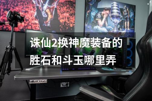 诛仙2换神魔装备的胜石和斗玉哪里弄-第1张-游戏信息-龙启网