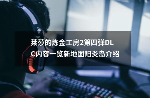 莱莎的炼金工房2第四弹DLC内容一览新地图阳炎岛介绍-第1张-游戏信息-龙启网